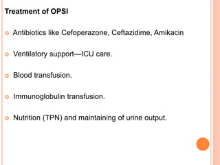 Treatment of OPSI
 Antibiotics like Cefoperazone, Ceftazidime, Amikacin
 Ventilatory support—ICU care.
 Blood transfusion.
 Immunoglobulin transfusion.
 Nutrition (TPN) and maintaining of urine output.
 