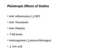 Pleiotropic Effects of Statins
• Anti- Inflammatory (↓CRP)
• Anti- Thrombotic
• Anti- Platelets
• ↑NO levels
• Anticoagulants (↓plasma fibrinogen)
• ↓ Uric acid
 