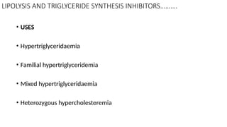 LIPOLYSIS AND TRIGLYCERIDE SYNTHESIS INHIBITORS……….
• USES
• Hypertriglyceridaemia
• Familial hypertriglyceridemia
• Mixed hypertriglyceridaemia
• Heterozygous hypercholesteremia
 