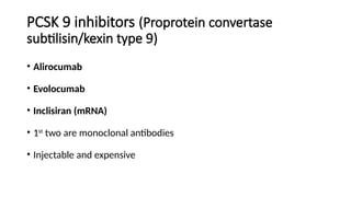 PCSK 9 inhibitors (Proprotein convertase
subtilisin/kexin type 9)
• Alirocumab
• Evolocumab
• Inclisiran (mRNA)
• 1st
two are monoclonal antibodies
• Injectable and expensive
 