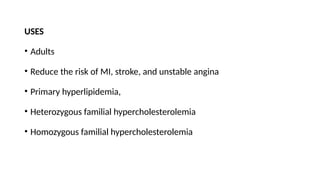 USES
• Adults
• Reduce the risk of MI, stroke, and unstable angina
• Primary hyperlipidemia,
• Heterozygous familial hypercholesterolemia
• Homozygous familial hypercholesterolemia
 