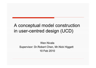 A conceptual model construction
in user-centred design (UCD)

                  Wen Nivala
  Supervisor: Dr.Robert Chen, Mr.Nick Higgett
                  10 Feb 2010
 