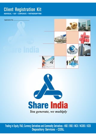 Share India
Application No.
Share India
You generate, we multiply
Client Registration Kit
INDIVIDUAL • HUF • CORPORATE • PARTNERSHIP FIRM
Trading in Equity, F&O, Currency Derivatives and Commodity Derivatives - NSE / BSE / MCX / NCDEX / ICEX
Depository Services - CDSL
 