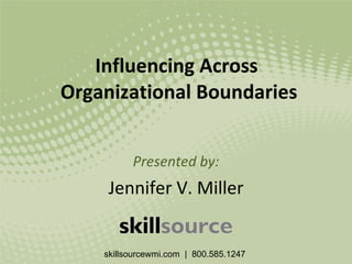 Influencing Across  Organizational Boundaries Presented by: Jennifer V. Miller skillsourcewmi.com  |  800.585.1247  