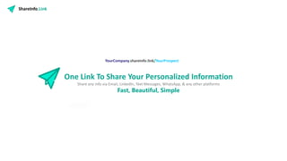 ShareInfo.Link
One Link To Share Your Personalized Information
Share any info via Email, LinkedIn, Text Messages, WhatsApp, & any other platforms
Fast, Beautiful, Simple
YourCompany.shareinfo.link/YourProspect
 