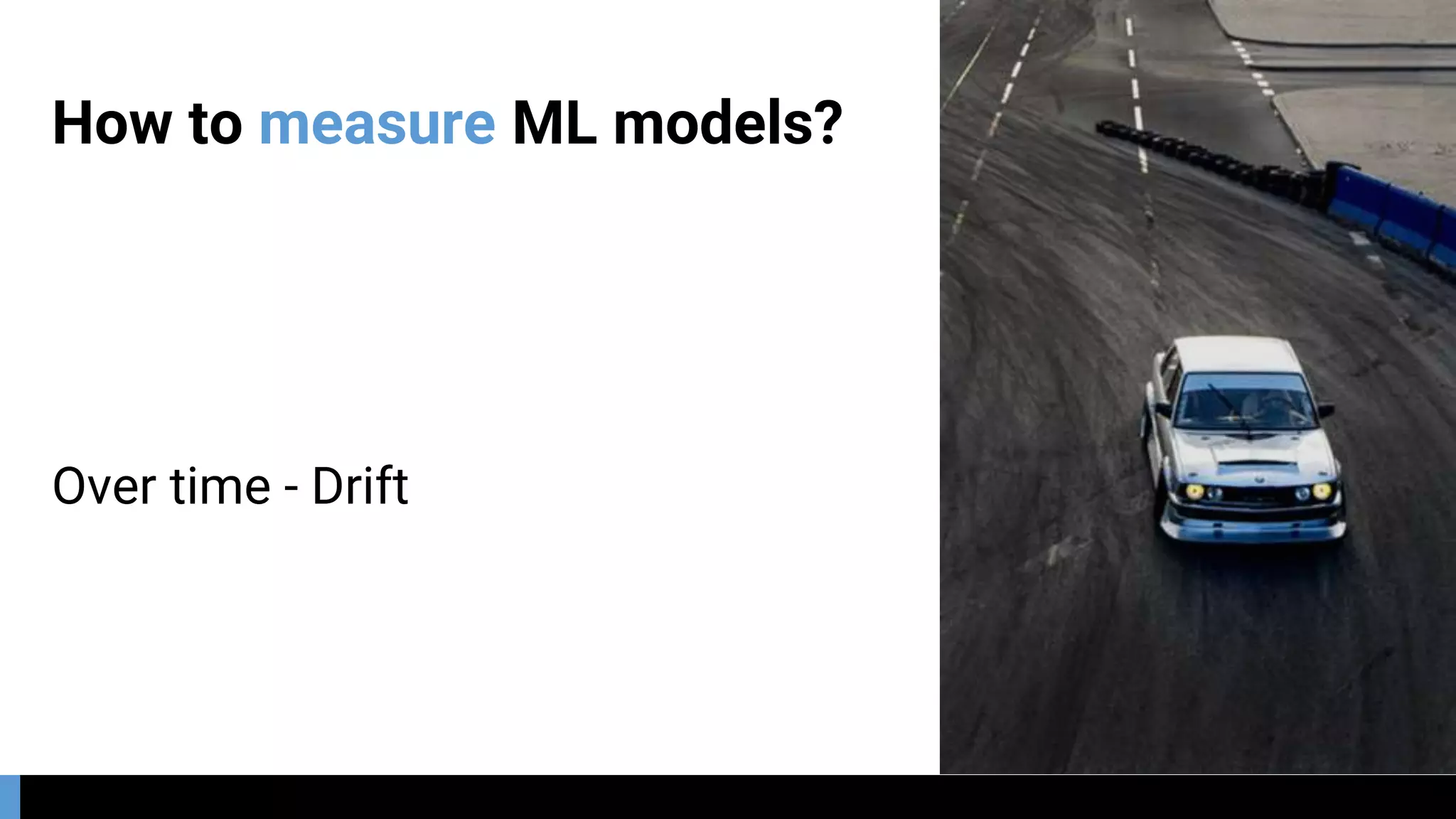 How to measure ML models?
Over time - Drift
 