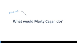 What would Marty Cagan do?
 