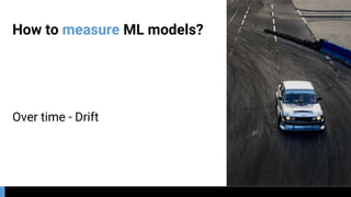 How to measure ML models?
Over time - Drift
 