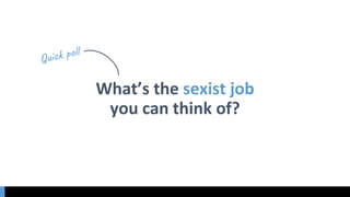 What’s the sexist job
you can think of?
 