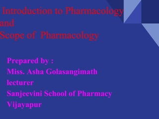 Introduction to Pharmacology
and
Scope of Pharmacology
Prepared by :
Miss. Asha Golasangimath
lecturer
Sanjeevini School of Pharmacy
Vijayapur
 