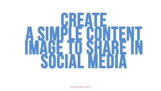 CREATE
A SIMPLE CONTENT
IMAGE TO SHARE IN
SOCIAL MEDIA
olivialynworx.com
 