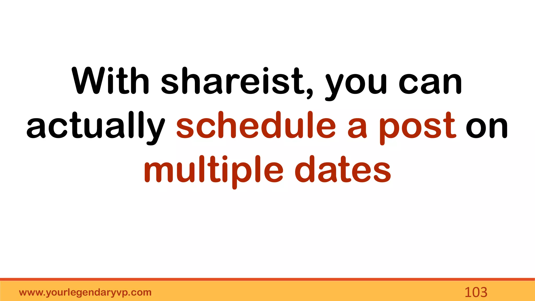 www.yourlegendaryvp.com 103
With shareist, you can
actually schedule a post on
multiple dates
 
