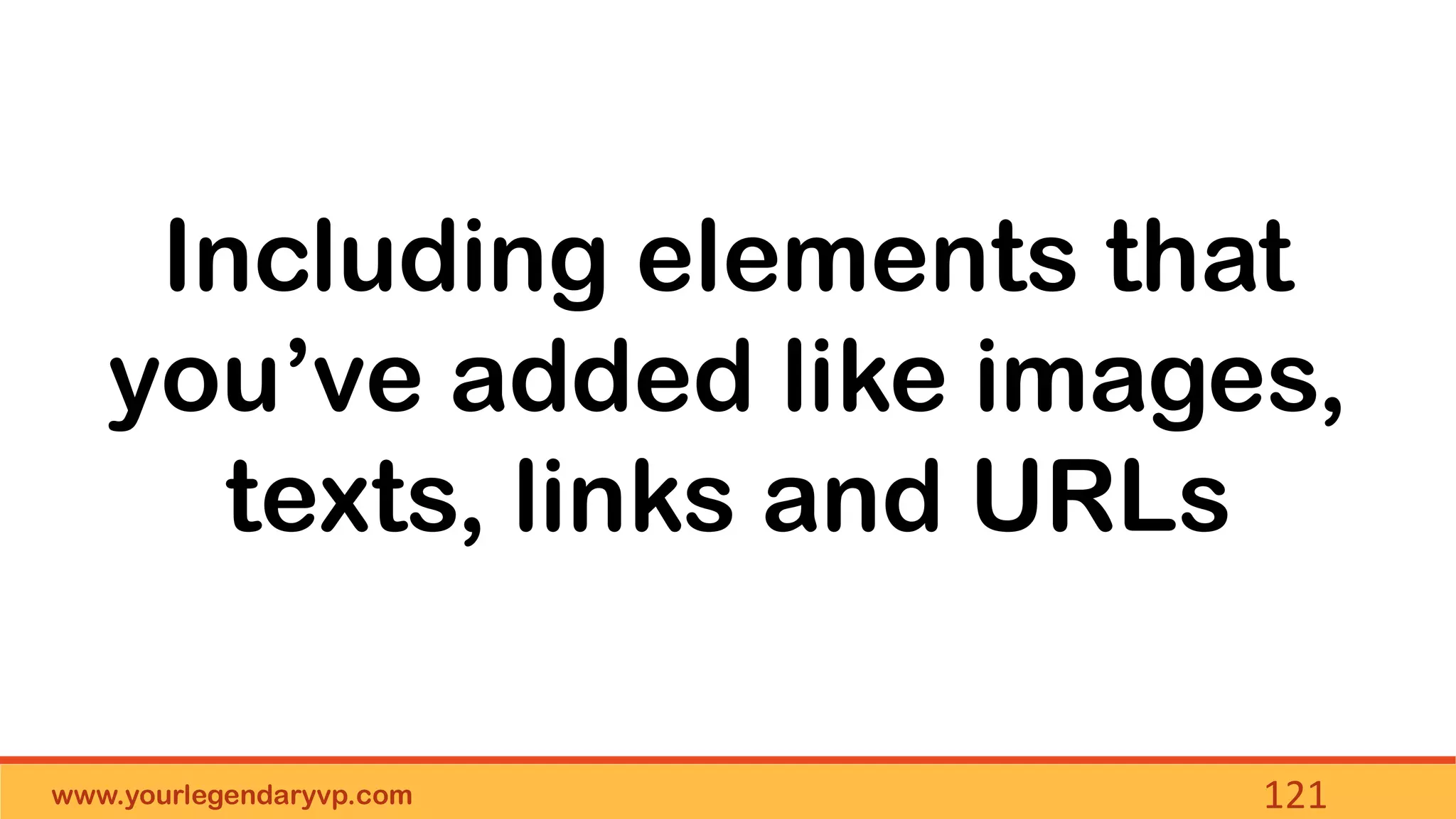 www.yourlegendaryvp.com 121
Including elements that
you’ve added like images,
texts, links and URLs
 