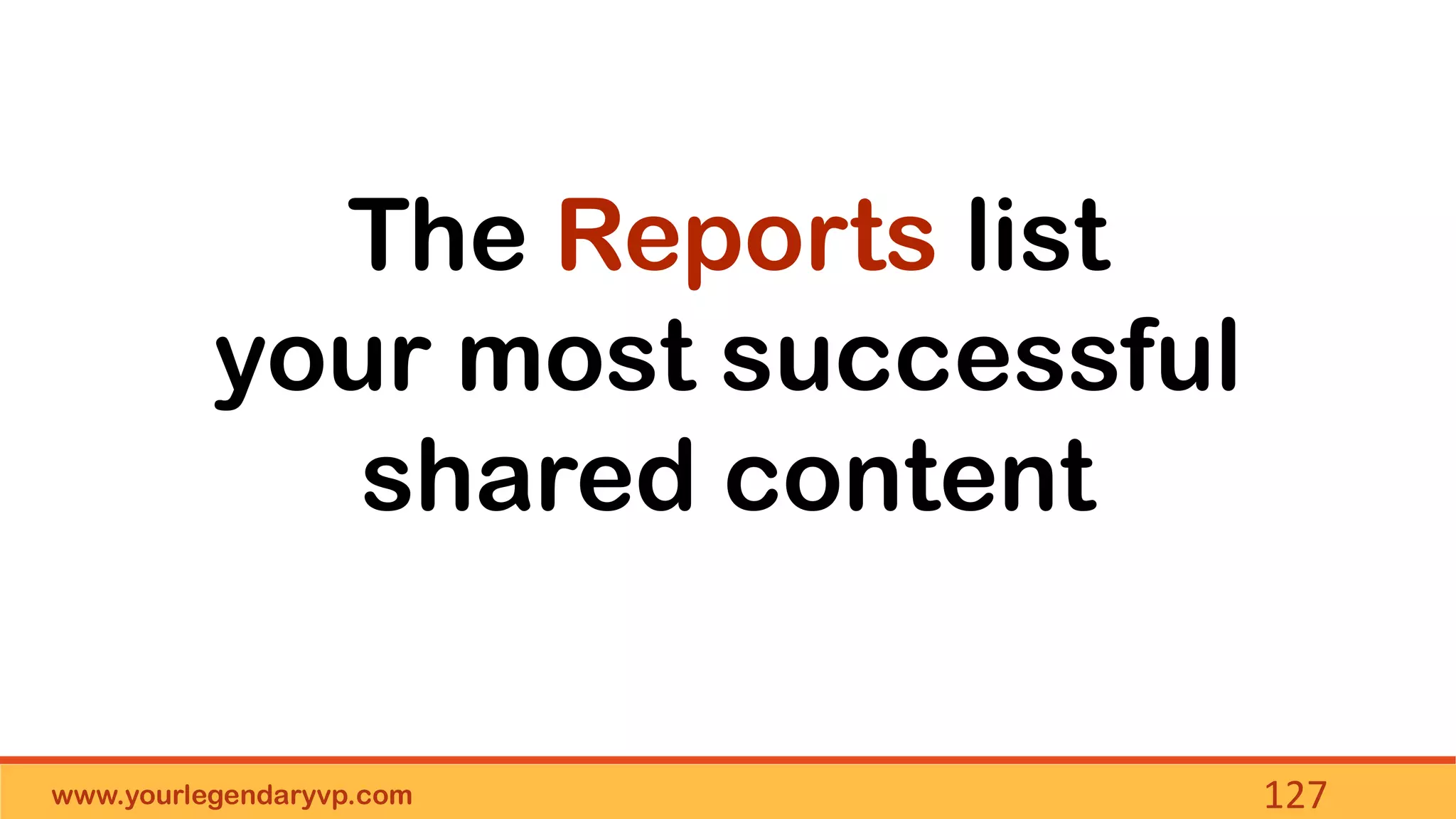 www.yourlegendaryvp.com 127
The Reports list
your most successful
shared content
 