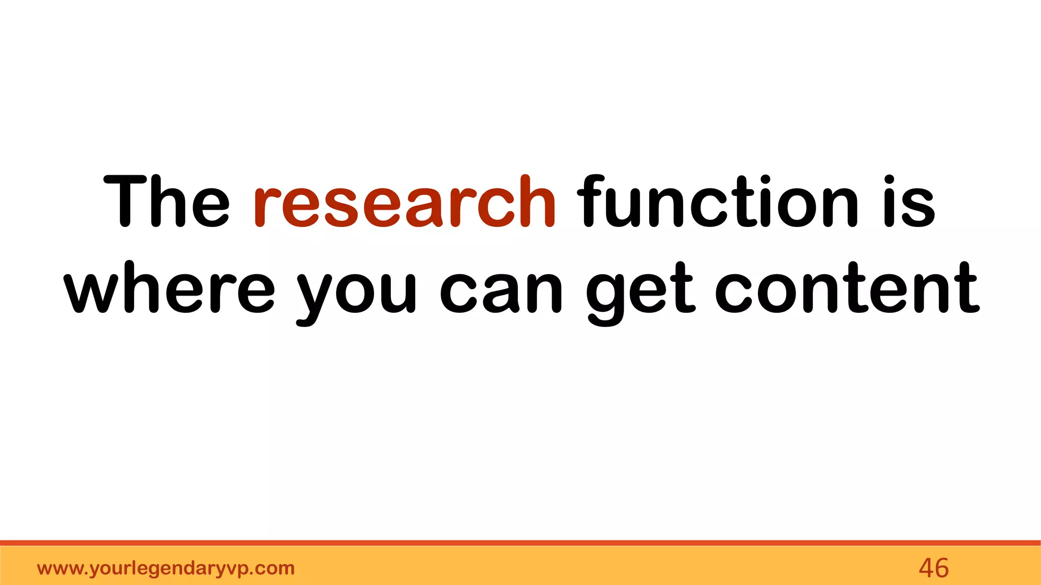 www.yourlegendaryvp.com 46
The research function is
where you can get content
 