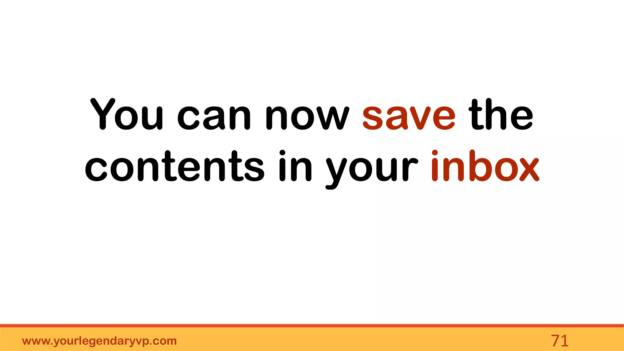 www.yourlegendaryvp.com 71
You can now save the
contents in your inbox
 
