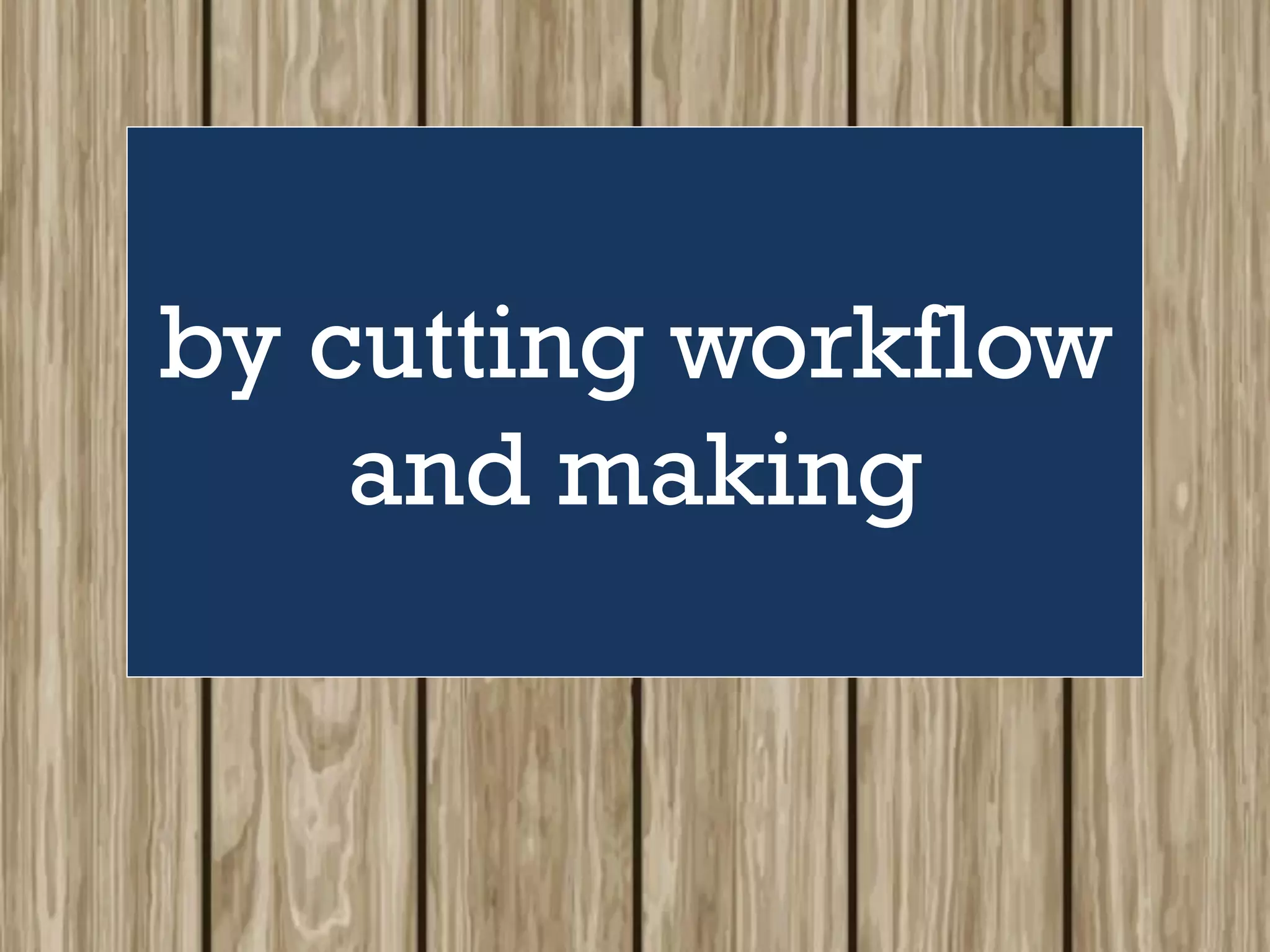 by cutting workflow
and making
 