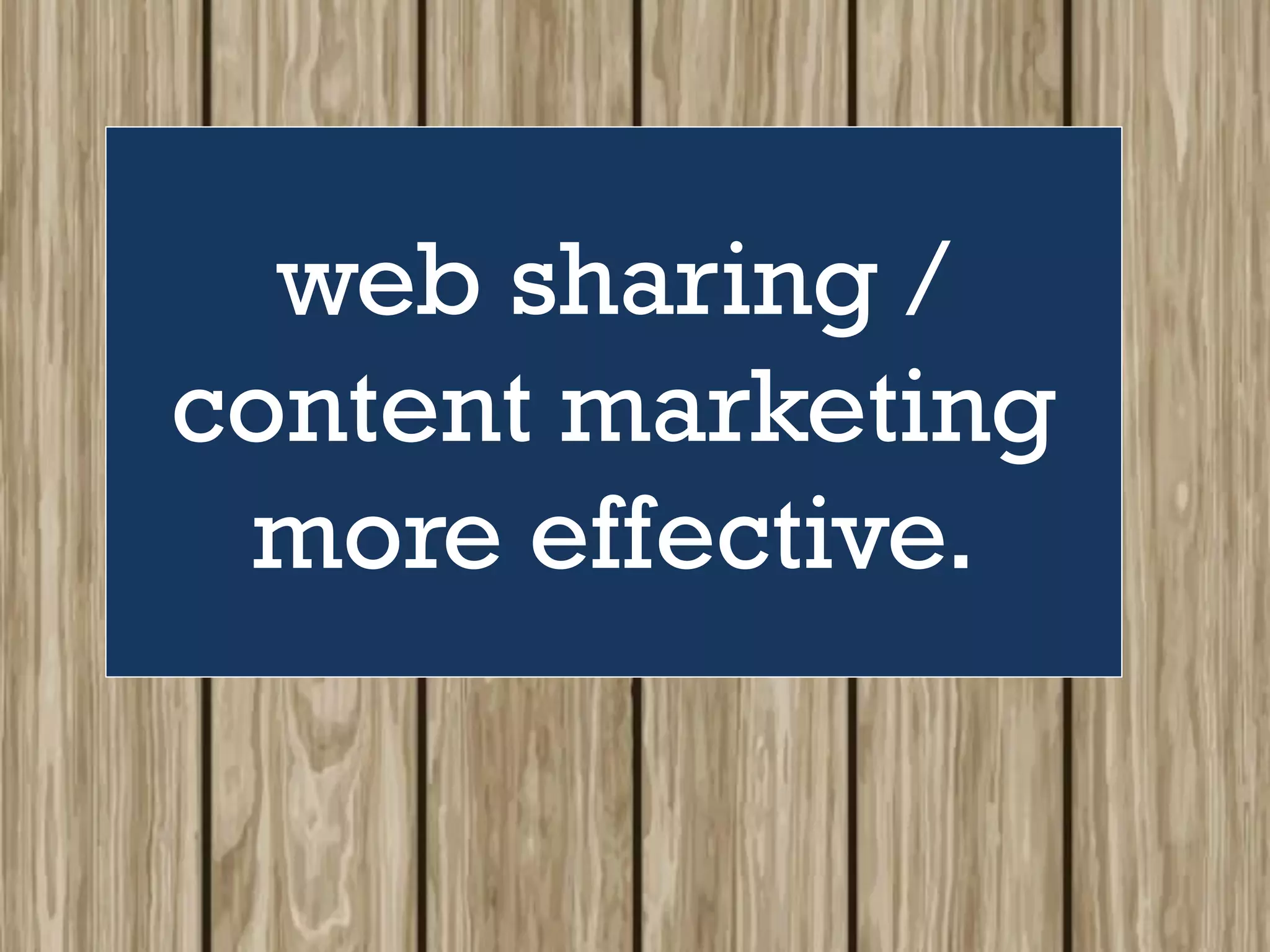 web sharing /
content marketing
more effective.
 