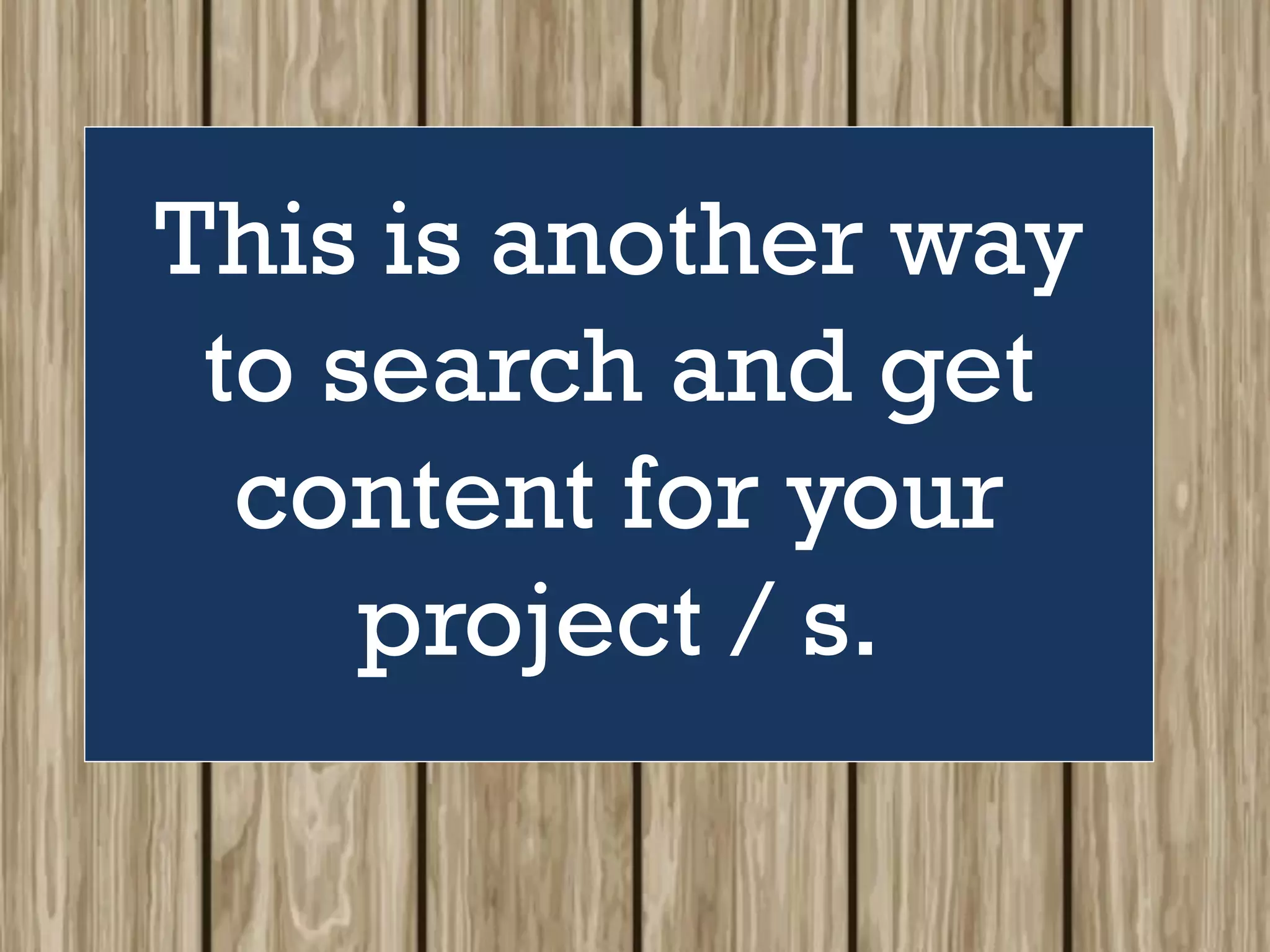 This is another way
to search and get
content for your
project / s.
 