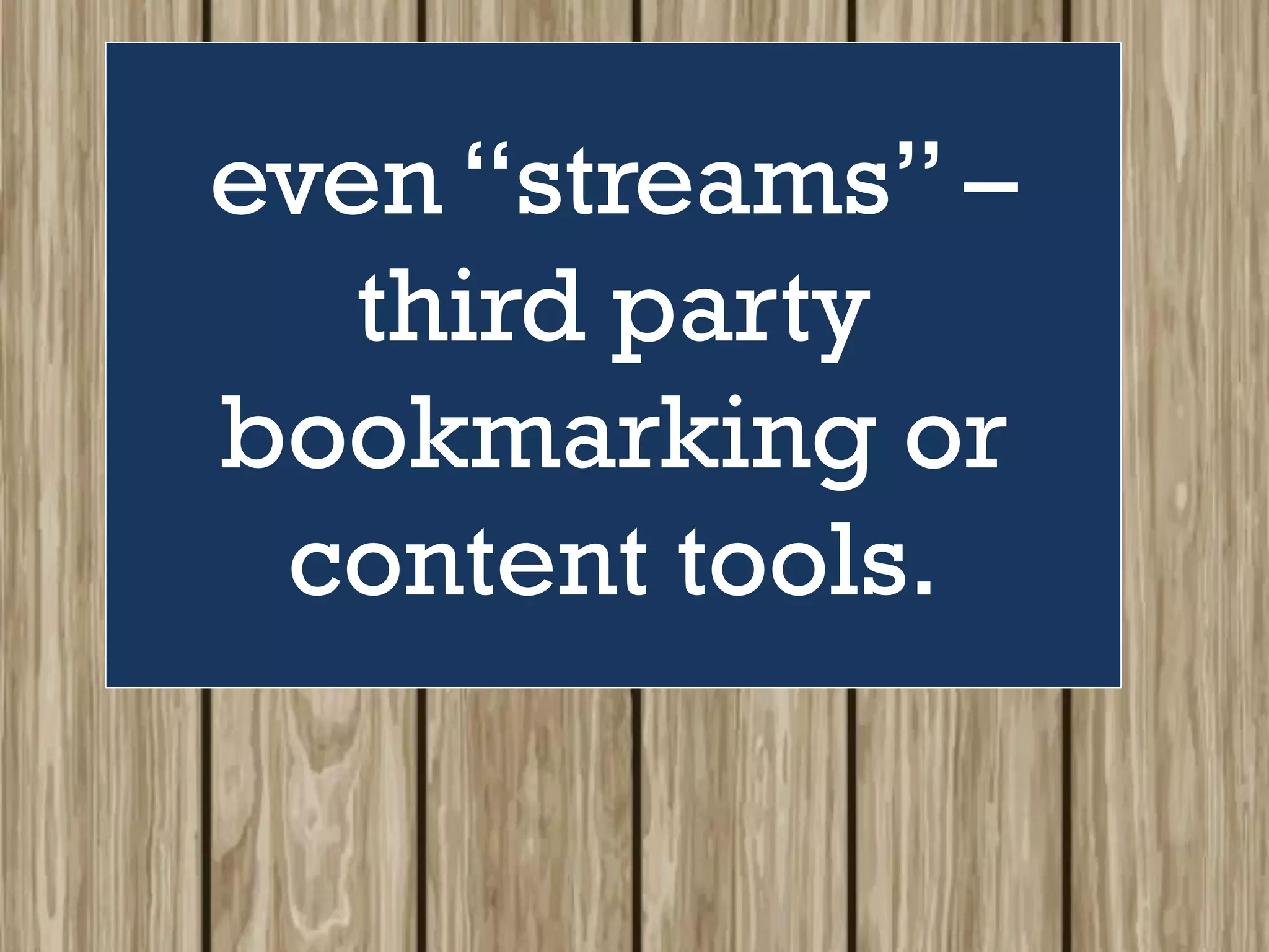 even “streams” –
third party
bookmarking or
content tools.
 