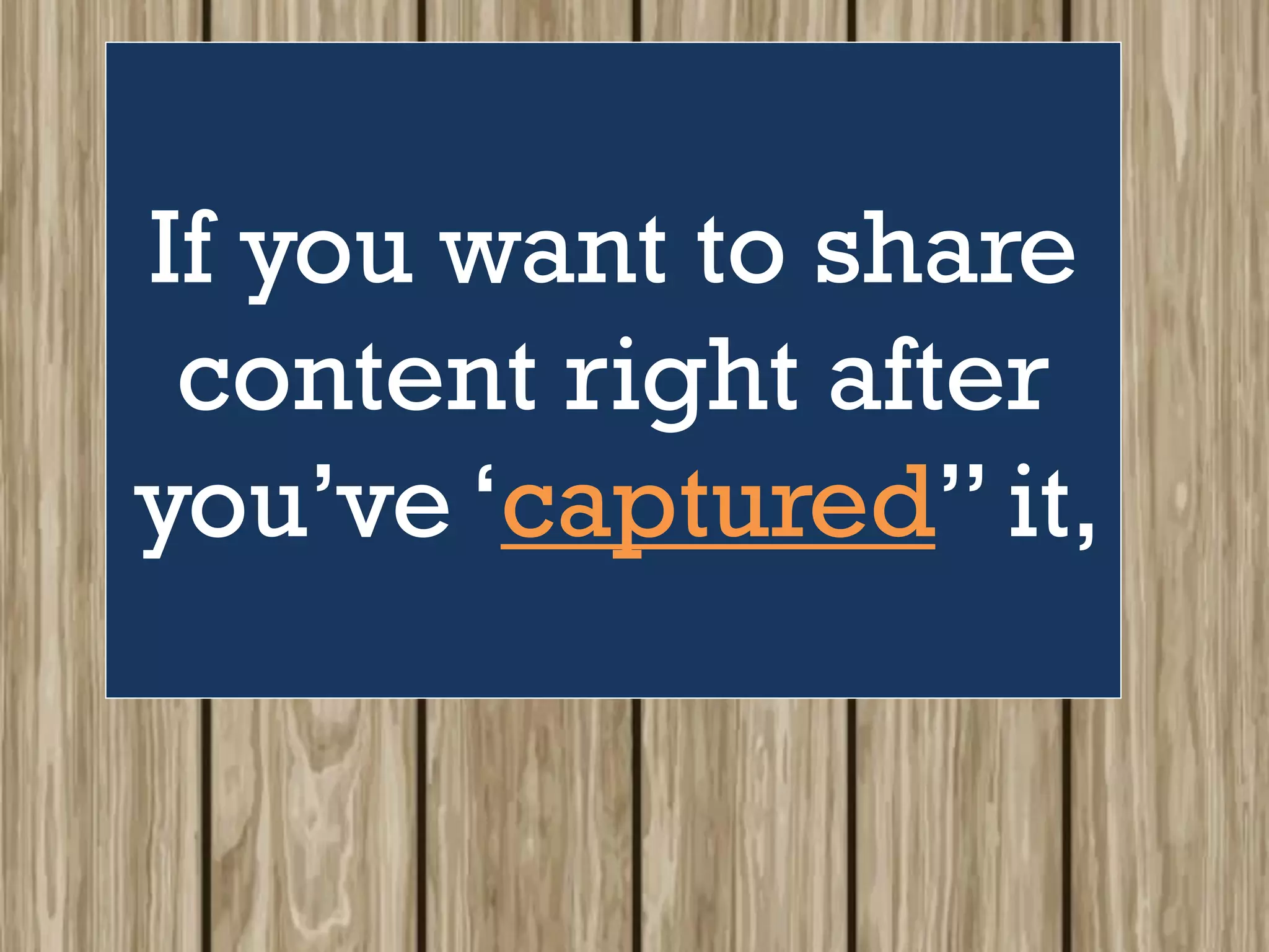 If you want to share
content right after
you’ve ‘captured” it,
 