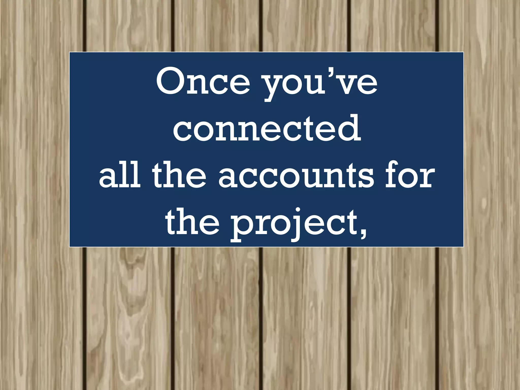 Once you’ve
connected
all the accounts for
the project,
 