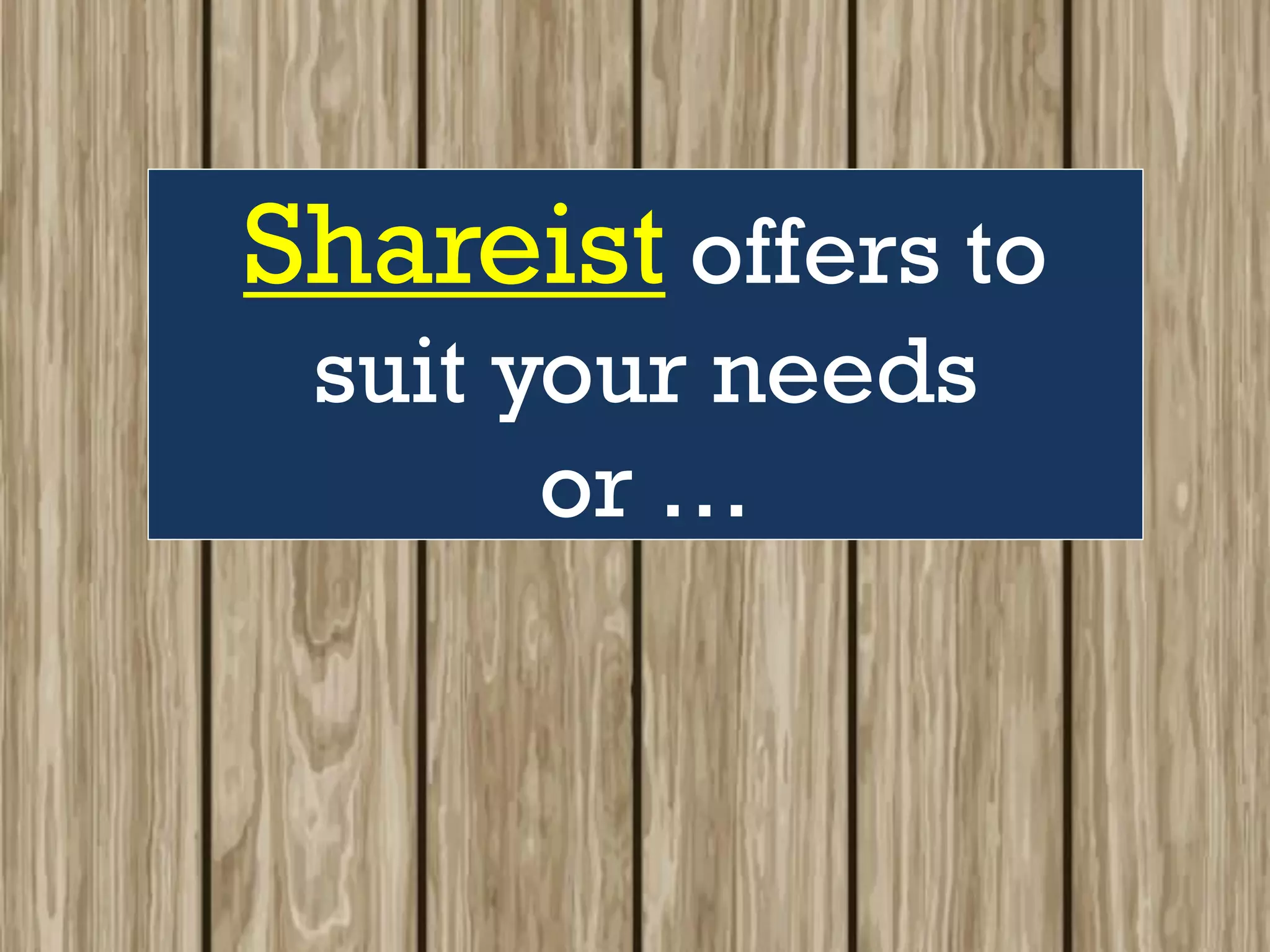 Shareist offers to
suit your needs
or …
 