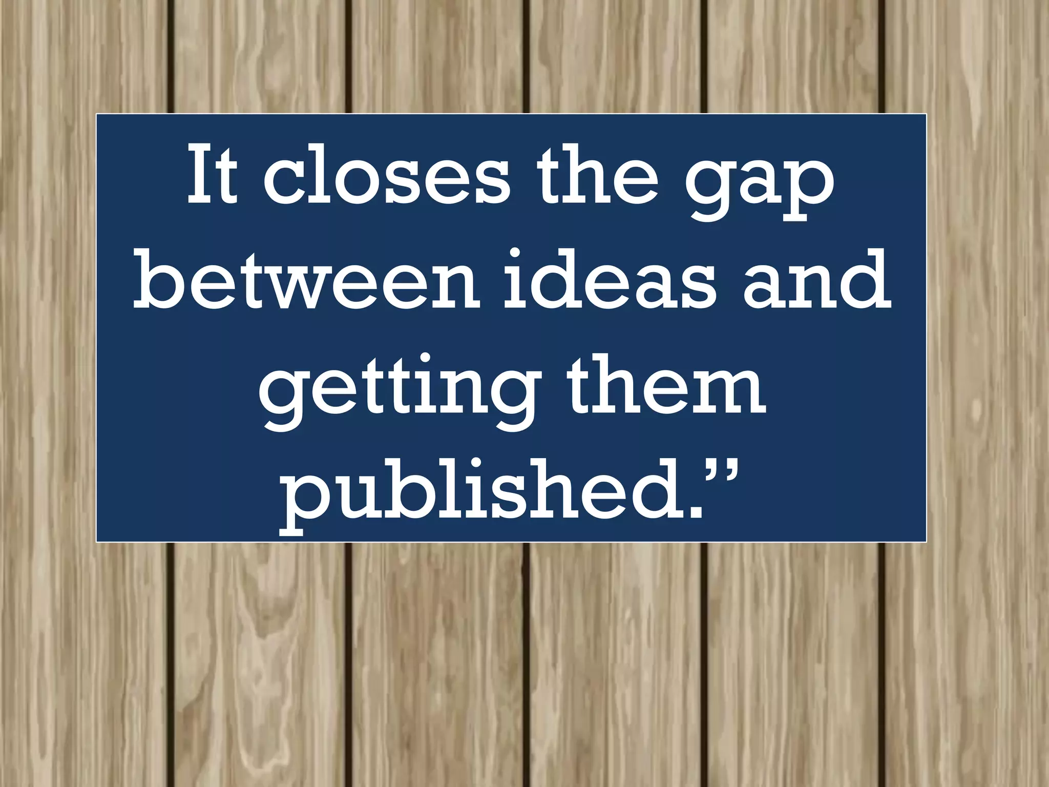 It closes the gap
between ideas and
getting them
published.”
 