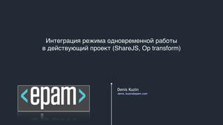 Denis Kuzin
denis_kuzin@epam.com
Интеграция режима одновременной работы
в действующий проект (ShareJS, Op transform)
 