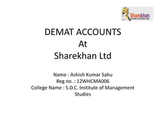 DEMAT ACCOUNTS
At
Sharekhan Ltd
Name : Ashish Kumar Sahu
Reg no. : 12WHCMA006
College Name : S.D.C. Institute of Management
Studies
 