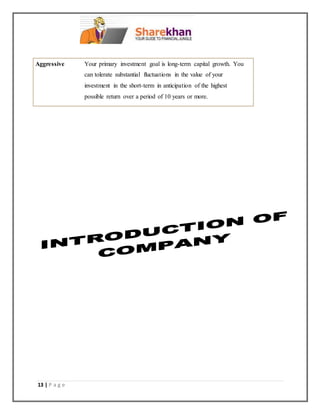 13 | P a g e
Aggressive Your primary investment goal is long-term capital growth. You
can tolerate substantial fluctuations in the value of your
investment in the short-term in anticipation of the highest
possible return over a period of 10 years or more.
 