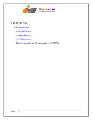 78 | P a g e
BIBLOGRAPHY:-
 www.google.com
 www.wikipedia.com
 www.ebscohost.com
 www.sharekhan.com
 Financial derivatives and risk management by L.C.GUPTA
 