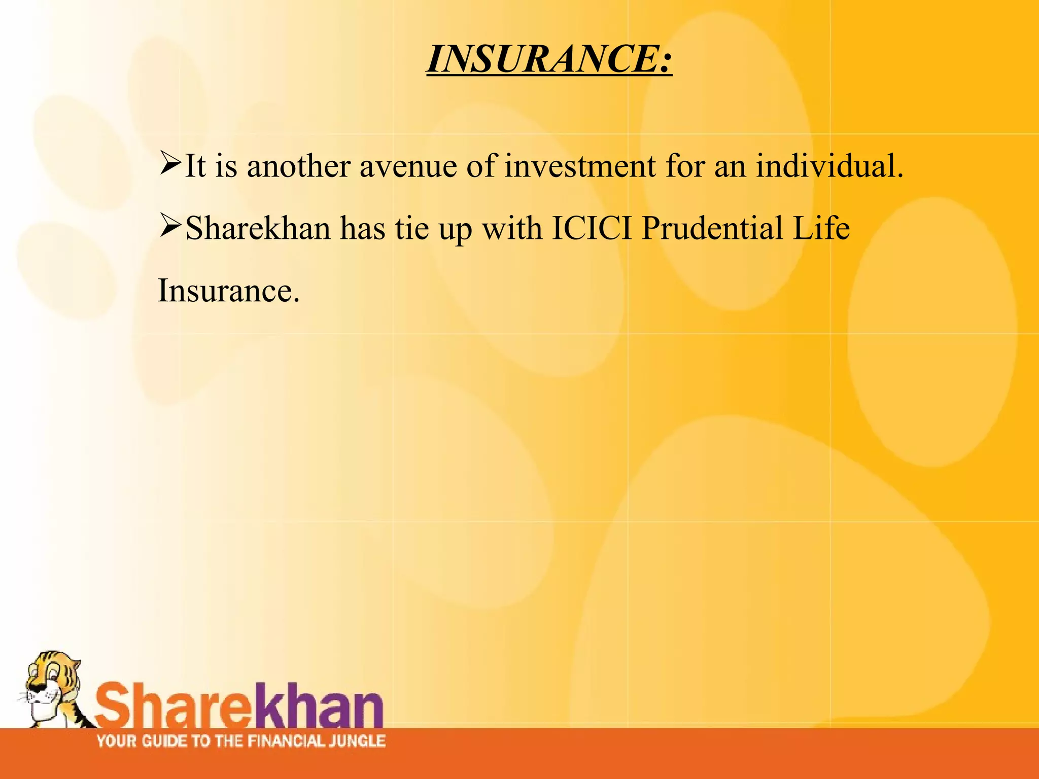 INSURANCE: It is another avenue of investment for an individual. Sharekhan has tie up with ICICI Prudential Life Insurance.  