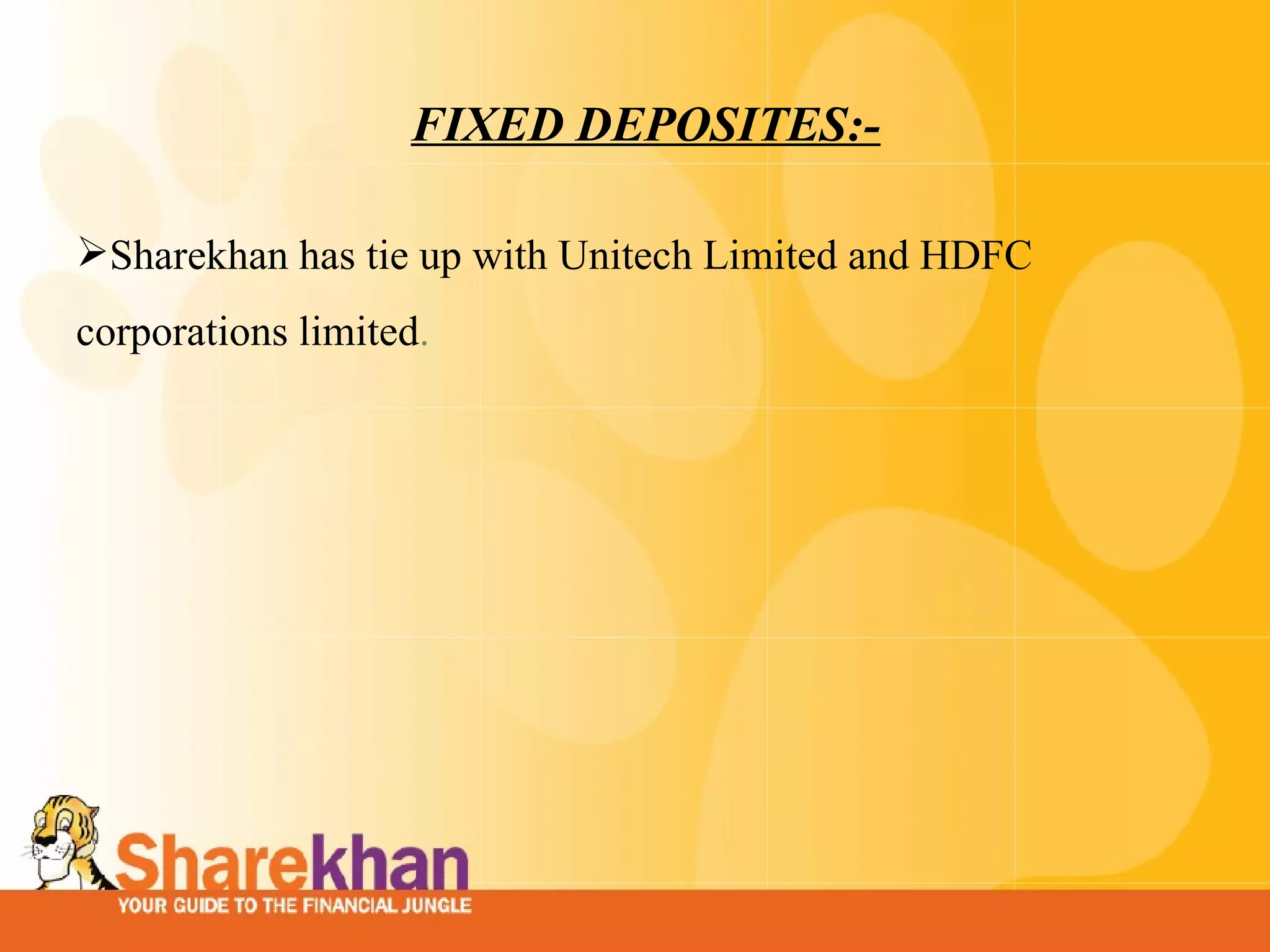 FIXED DEPOSITES:- Sharekhan has tie up with Unitech Limited and HDFC corporations limited . 