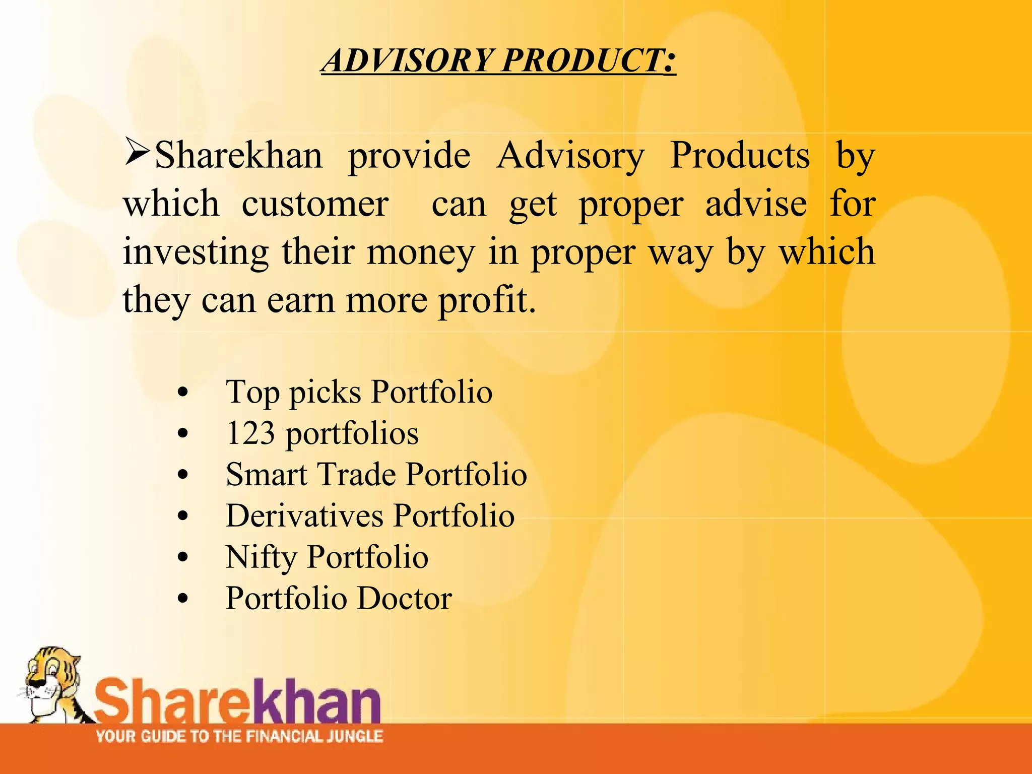 ADVISORY PRODUCT : Sharekhan provide Advisory Products by which customer  can get proper advise for investing their money in proper way by which they can earn more profit.  Top picks Portfolio  123 portfolios  Smart Trade Portfolio  Derivatives Portfolio  Nifty Portfolio Portfolio Doctor 