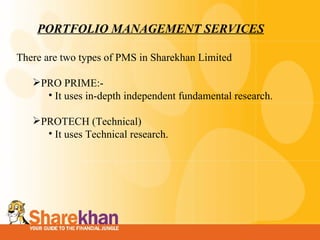 PORTFOLIO MANAGEMENT SERVICES There are two types of PMS in Sharekhan Limited    PRO PRIME:- It uses in-depth independent fundamental research. PROTECH (Technical) It uses Technical research. 