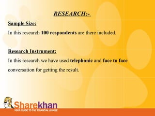 RESEARCH:-  Sample Size: In this research  100 respondents  are there included.    Research Instrument: In this research we have used  telephonic  and  face to face  conversation for getting the result.   