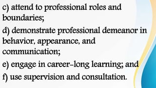 c) attend to professional roles and
boundaries;
d) demonstrate professional demeanor in
behavior, appearance, and
communication;
e) engage in career-long learning; and
f) use supervision and consultation.
 