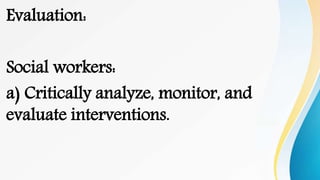 Evaluation:
Social workers:
a) Critically analyze, monitor, and
evaluate interventions.
 