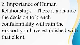 b. Importance of Human
Relationships – There is a chance
the decision to breach
confidentiality will ruin the
rapport you have established with
that client.
 