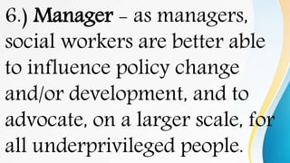 6.) Manager - as managers,
social workers are better able
to influence policy change
and/or development, and to
advocate, on a larger scale, for
all underprivileged people.
 