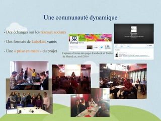 Une communauté dynamique
Captures d’écran des pages Facebook et Twitter
de ShareLex, avril 2014
- Des échanges sur les réseaux sociaux
- Des formats de LaboLex variés
- Une « prise en main » du projet
 