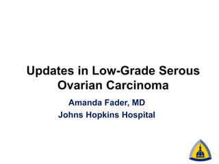 Updates in Low-Grade Serous
Ovarian Carcinoma
Amanda Fader, MD
Johns Hopkins Hospital
 