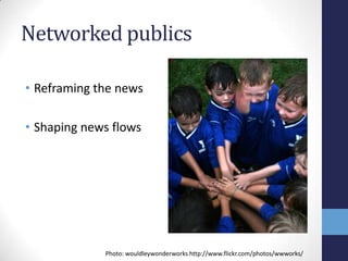 Networked publics

• Reframing the news

• Shaping news flows




             Photo: wouldleywonderworks http://www.flickr.com/photos/wwworks/
 