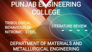PUNJAB ENGINEERING
COLLEGE
DEPARTMENT OF MATERIALS AND
METALLURGICAL ENGINEERING
LITERATURE REVIEW
TRIBOLOGICAL
BEHAVIOUR OF
NITRONIC - STEEL
 