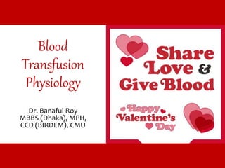 Blood
Transfusion
Physiology
Dr. Banaful Roy
MBBS (Dhaka), MPH,
CCD (BIRDEM), CMU
 