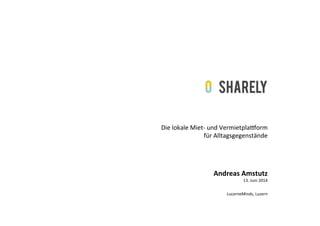 Die	
  lokale	
  Miet-­‐	
  und	
  Vermietpla3orm	
  
für	
  Alltagsgegenstände	
  
LucerneMinds,	
  Luzern	
  
Andreas	
  Amstutz	
  
13.	
  Juni	
  2014	
  
 