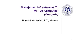 1
Manajemen Infrastruktur TI:
MIT-09 Komputasi
(Compute)
Rumadi Hartawan, S.T., M.Kom.
 