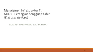 1
Manajemen Infrastruktur TI:
MIT-11 Perangkat pengguna akhir
(End user devices)
RUMADI HARTAWAN, S.T., M.KOM.
 