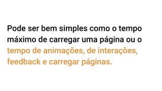 Pode ser bem simples como o tempo
máximo de carregar uma página ou o
tempo de animações, de interações,
feedback e carregar páginas.
 